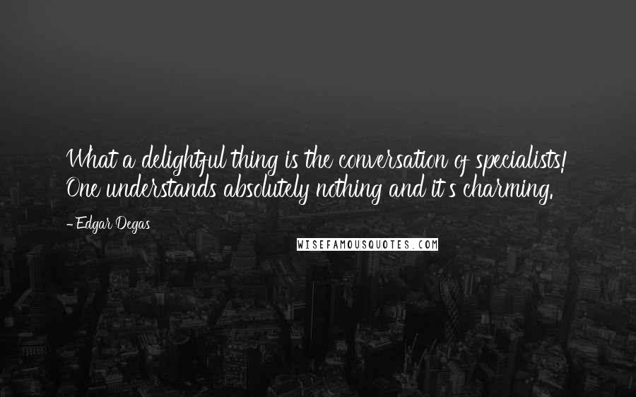 Edgar Degas Quotes: What a delightful thing is the conversation of specialists! One understands absolutely nothing and it's charming.