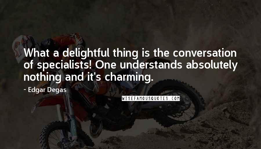 Edgar Degas Quotes: What a delightful thing is the conversation of specialists! One understands absolutely nothing and it's charming.