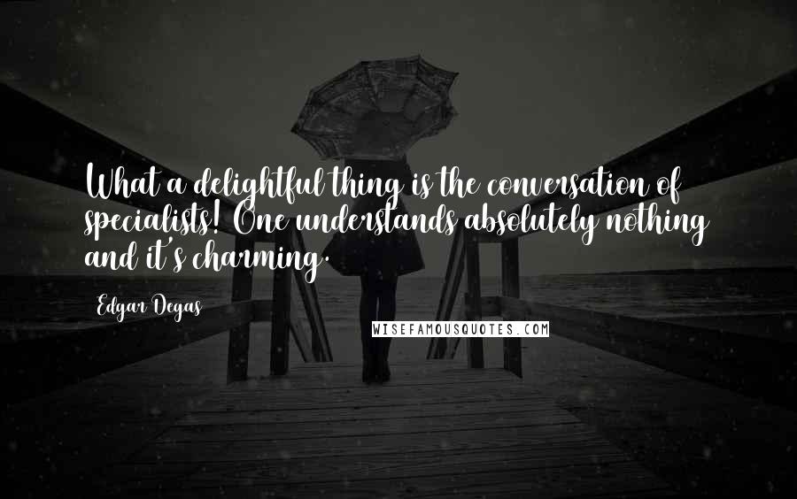 Edgar Degas Quotes: What a delightful thing is the conversation of specialists! One understands absolutely nothing and it's charming.