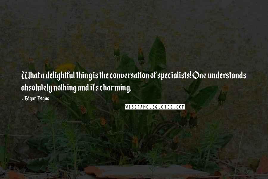 Edgar Degas Quotes: What a delightful thing is the conversation of specialists! One understands absolutely nothing and it's charming.