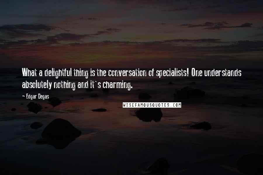 Edgar Degas Quotes: What a delightful thing is the conversation of specialists! One understands absolutely nothing and it's charming.