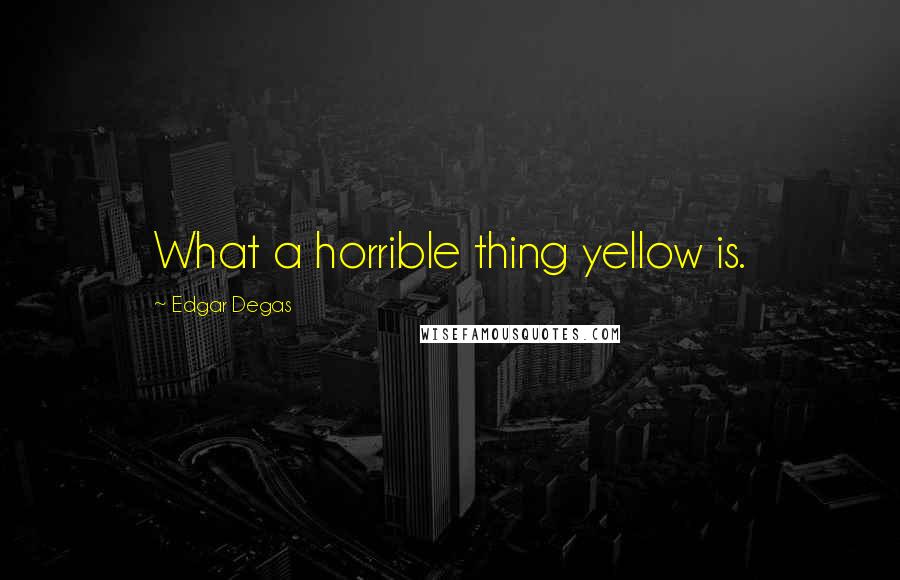 Edgar Degas Quotes: What a horrible thing yellow is.