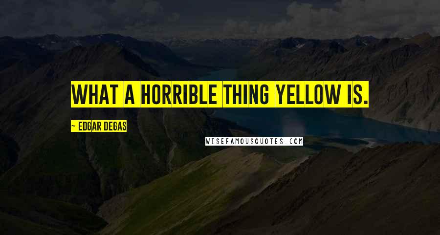 Edgar Degas Quotes: What a horrible thing yellow is.