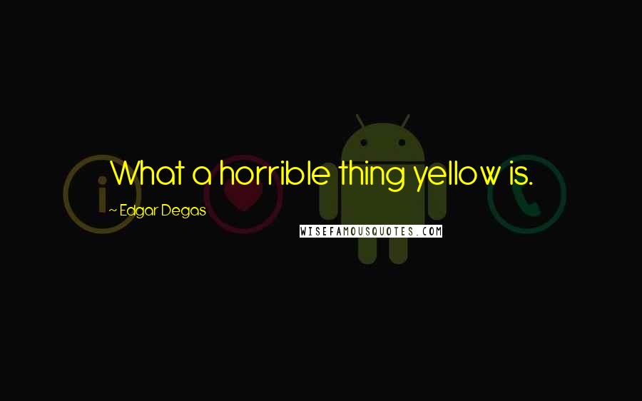 Edgar Degas Quotes: What a horrible thing yellow is.