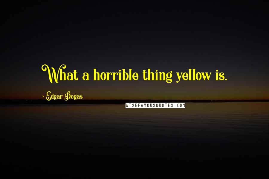 Edgar Degas Quotes: What a horrible thing yellow is.