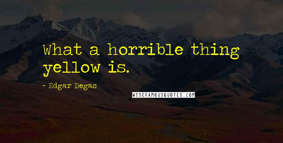 Edgar Degas Quotes: What a horrible thing yellow is.