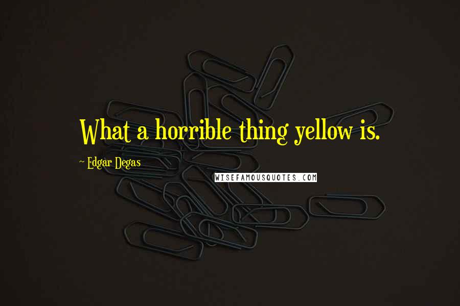 Edgar Degas Quotes: What a horrible thing yellow is.