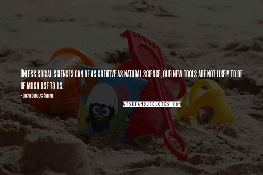 Edgar Douglas Adrian Quotes: Unless social sciences can be as creative as natural science, our new tools are not likely to be of much use to us.