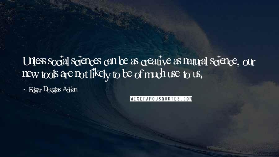 Edgar Douglas Adrian Quotes: Unless social sciences can be as creative as natural science, our new tools are not likely to be of much use to us.