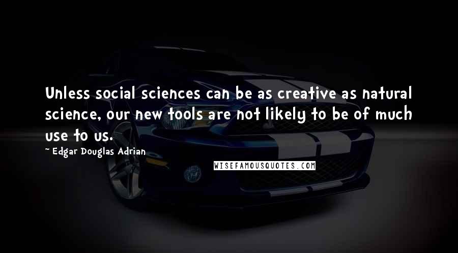 Edgar Douglas Adrian Quotes: Unless social sciences can be as creative as natural science, our new tools are not likely to be of much use to us.