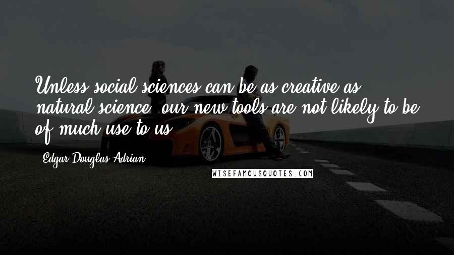 Edgar Douglas Adrian Quotes: Unless social sciences can be as creative as natural science, our new tools are not likely to be of much use to us.