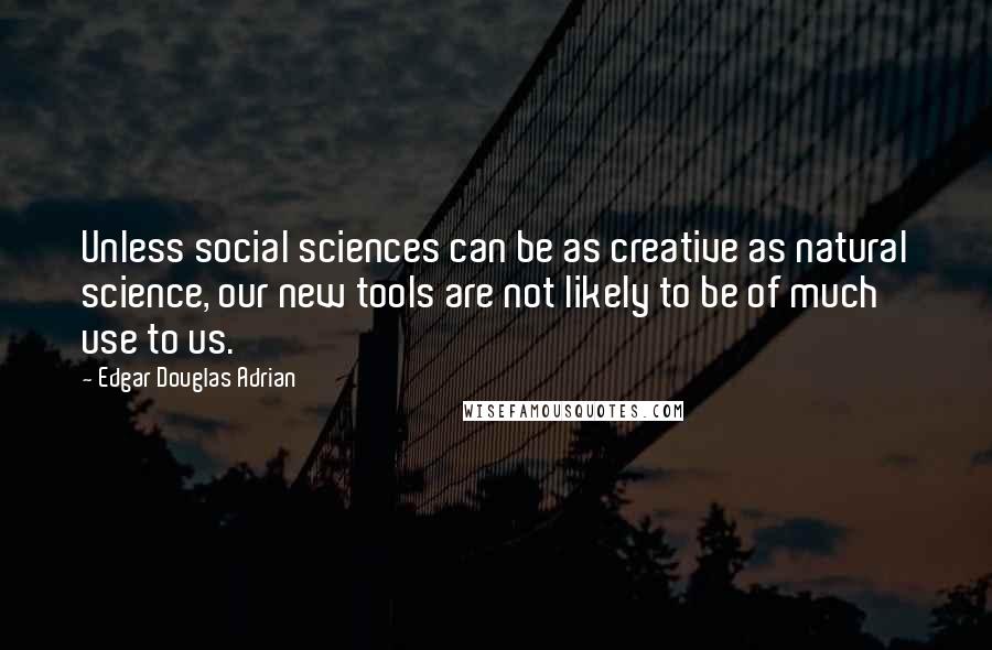 Edgar Douglas Adrian Quotes: Unless social sciences can be as creative as natural science, our new tools are not likely to be of much use to us.
