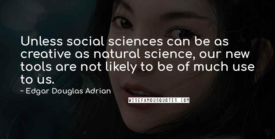 Edgar Douglas Adrian Quotes: Unless social sciences can be as creative as natural science, our new tools are not likely to be of much use to us.