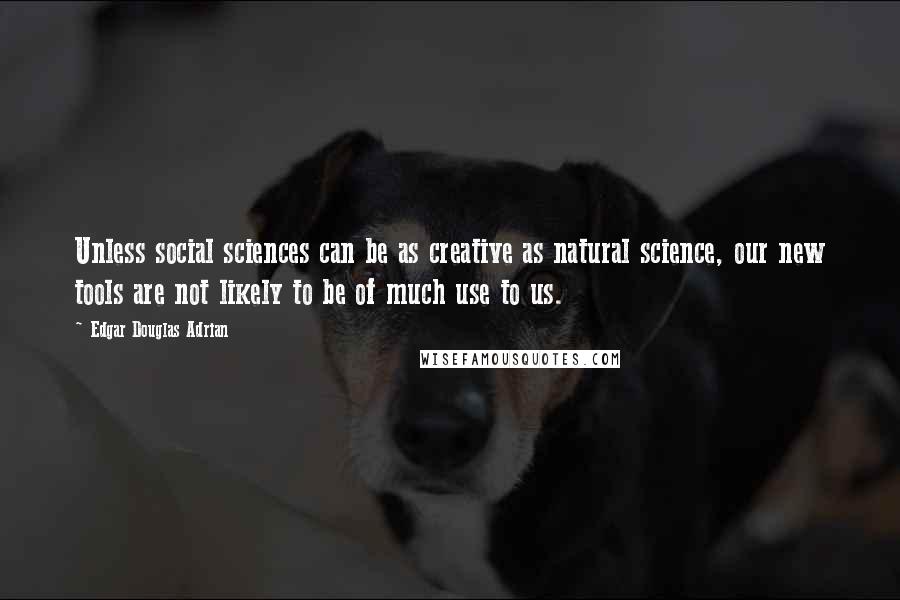 Edgar Douglas Adrian Quotes: Unless social sciences can be as creative as natural science, our new tools are not likely to be of much use to us.
