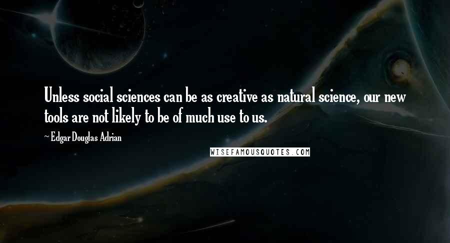 Edgar Douglas Adrian Quotes: Unless social sciences can be as creative as natural science, our new tools are not likely to be of much use to us.