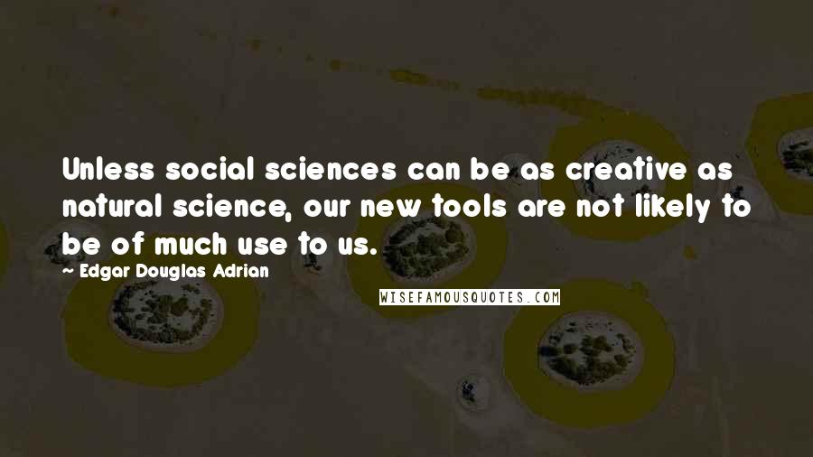 Edgar Douglas Adrian Quotes: Unless social sciences can be as creative as natural science, our new tools are not likely to be of much use to us.