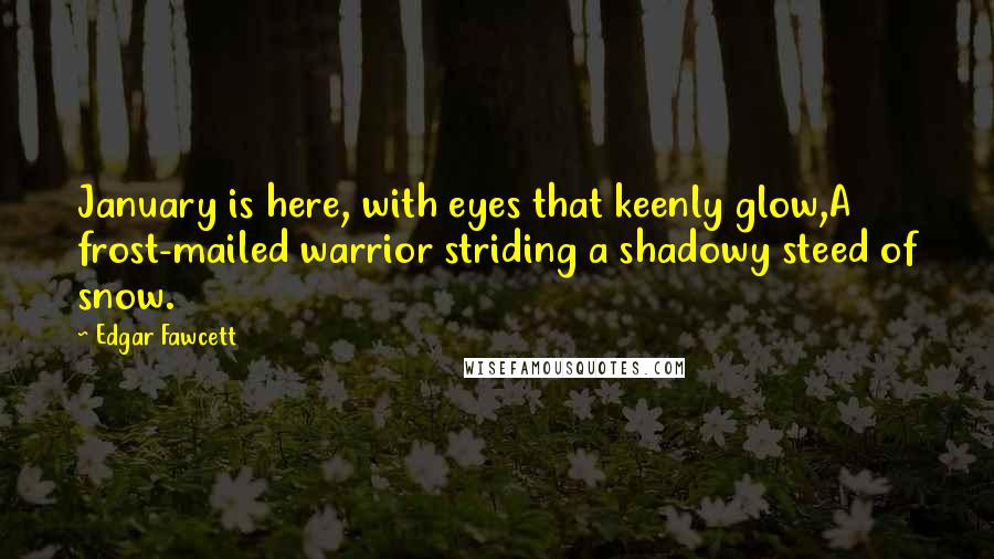 Edgar Fawcett Quotes: January is here, with eyes that keenly glow,A frost-mailed warrior striding a shadowy steed of snow.