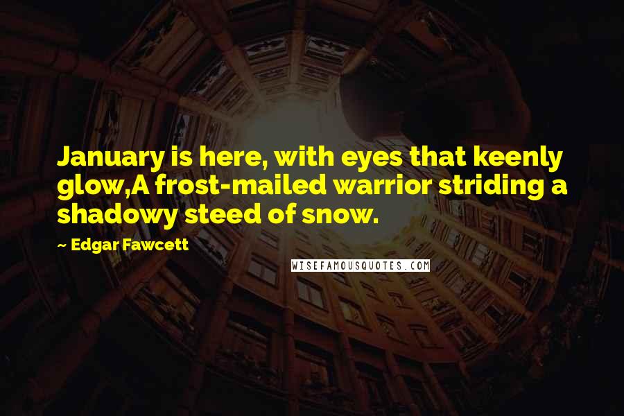 Edgar Fawcett Quotes: January is here, with eyes that keenly glow,A frost-mailed warrior striding a shadowy steed of snow.