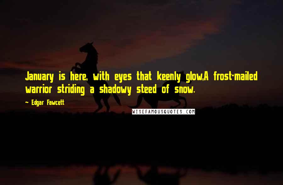 Edgar Fawcett Quotes: January is here, with eyes that keenly glow,A frost-mailed warrior striding a shadowy steed of snow.
