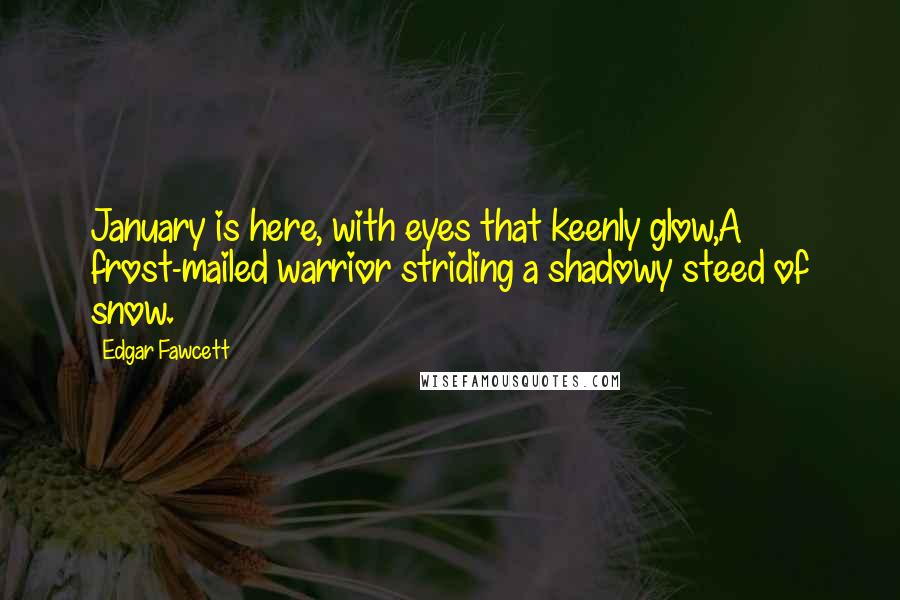 Edgar Fawcett Quotes: January is here, with eyes that keenly glow,A frost-mailed warrior striding a shadowy steed of snow.