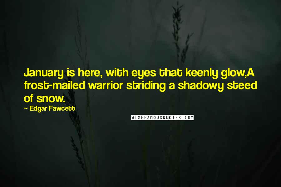 Edgar Fawcett Quotes: January is here, with eyes that keenly glow,A frost-mailed warrior striding a shadowy steed of snow.