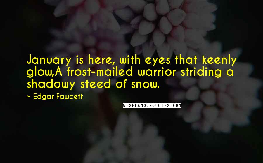 Edgar Fawcett Quotes: January is here, with eyes that keenly glow,A frost-mailed warrior striding a shadowy steed of snow.