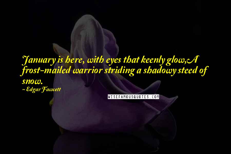 Edgar Fawcett Quotes: January is here, with eyes that keenly glow,A frost-mailed warrior striding a shadowy steed of snow.
