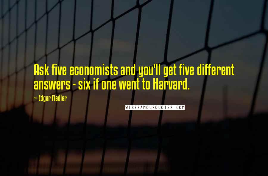 Edgar Fiedler Quotes: Ask five economists and you'll get five different answers - six if one went to Harvard.