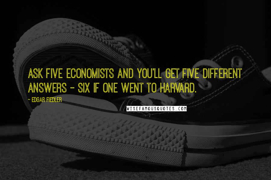 Edgar Fiedler Quotes: Ask five economists and you'll get five different answers - six if one went to Harvard.