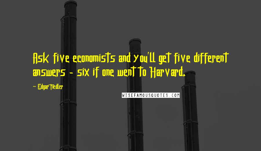 Edgar Fiedler Quotes: Ask five economists and you'll get five different answers - six if one went to Harvard.