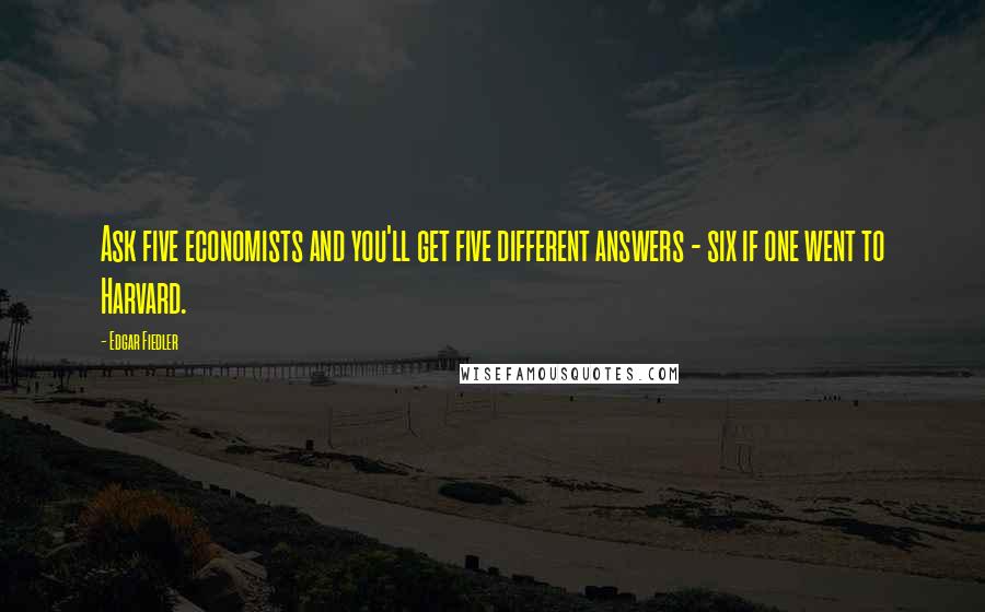 Edgar Fiedler Quotes: Ask five economists and you'll get five different answers - six if one went to Harvard.