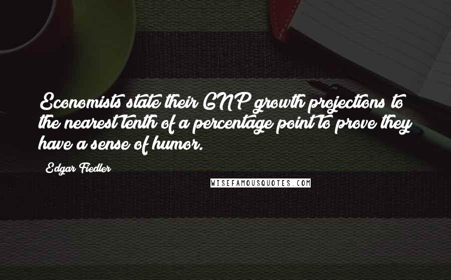 Edgar Fiedler Quotes: Economists state their GNP growth projections to the nearest tenth of a percentage point to prove they have a sense of humor.