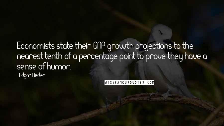 Edgar Fiedler Quotes: Economists state their GNP growth projections to the nearest tenth of a percentage point to prove they have a sense of humor.