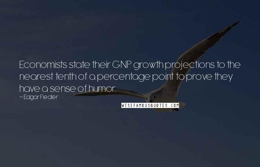 Edgar Fiedler Quotes: Economists state their GNP growth projections to the nearest tenth of a percentage point to prove they have a sense of humor.