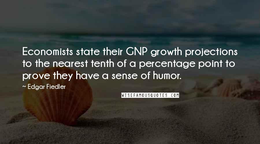 Edgar Fiedler Quotes: Economists state their GNP growth projections to the nearest tenth of a percentage point to prove they have a sense of humor.