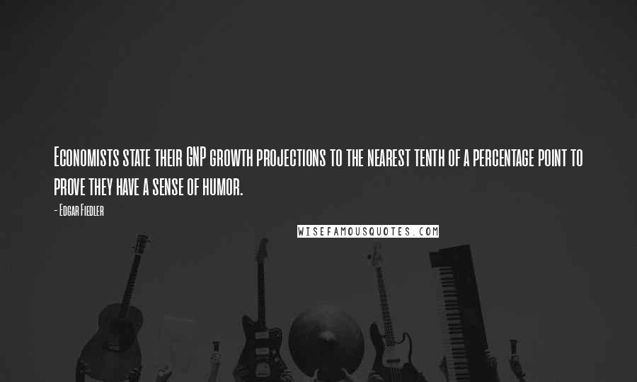 Edgar Fiedler Quotes: Economists state their GNP growth projections to the nearest tenth of a percentage point to prove they have a sense of humor.