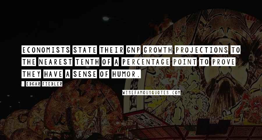 Edgar Fiedler Quotes: Economists state their GNP growth projections to the nearest tenth of a percentage point to prove they have a sense of humor.