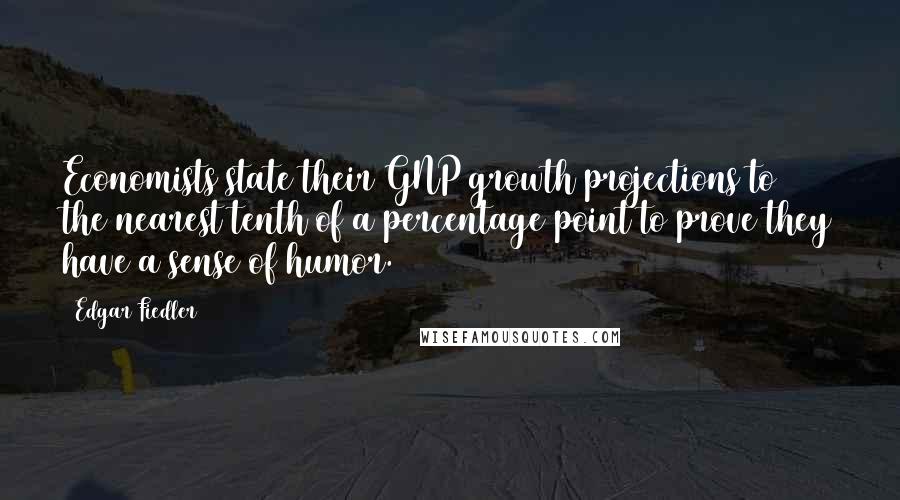 Edgar Fiedler Quotes: Economists state their GNP growth projections to the nearest tenth of a percentage point to prove they have a sense of humor.