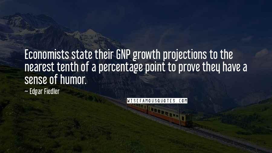 Edgar Fiedler Quotes: Economists state their GNP growth projections to the nearest tenth of a percentage point to prove they have a sense of humor.