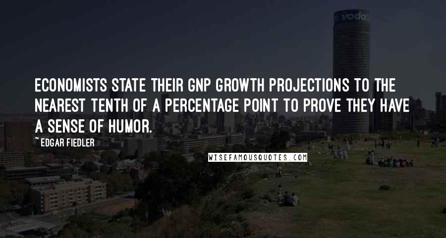 Edgar Fiedler Quotes: Economists state their GNP growth projections to the nearest tenth of a percentage point to prove they have a sense of humor.