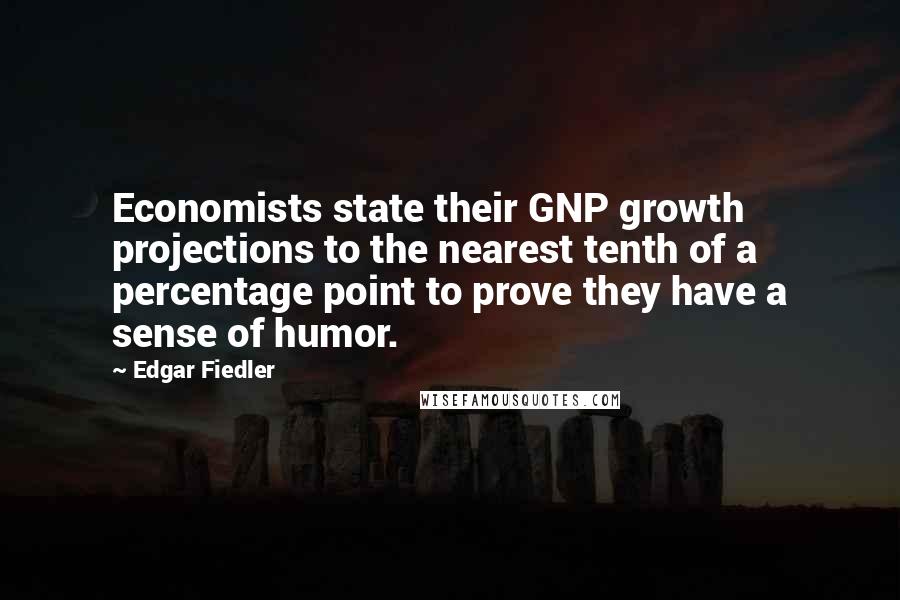 Edgar Fiedler Quotes: Economists state their GNP growth projections to the nearest tenth of a percentage point to prove they have a sense of humor.