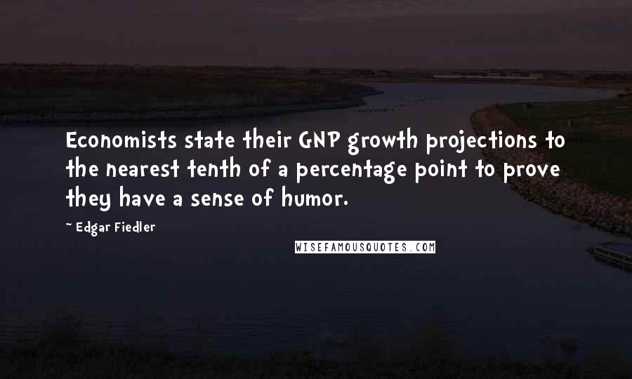 Edgar Fiedler Quotes: Economists state their GNP growth projections to the nearest tenth of a percentage point to prove they have a sense of humor.