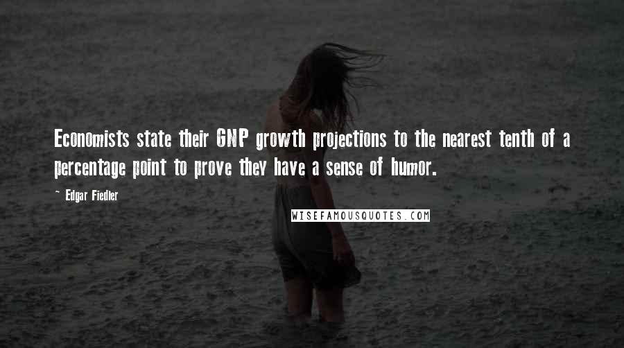 Edgar Fiedler Quotes: Economists state their GNP growth projections to the nearest tenth of a percentage point to prove they have a sense of humor.