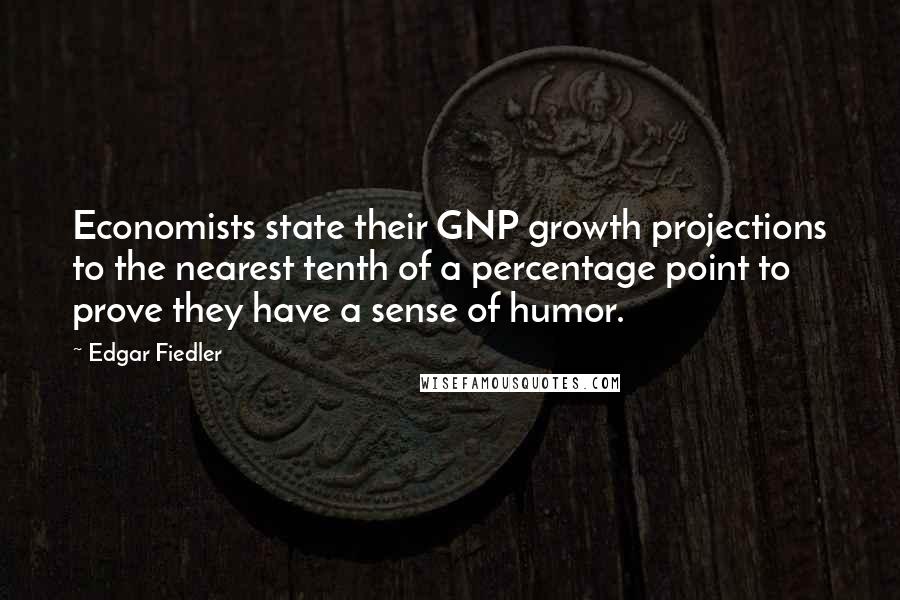 Edgar Fiedler Quotes: Economists state their GNP growth projections to the nearest tenth of a percentage point to prove they have a sense of humor.