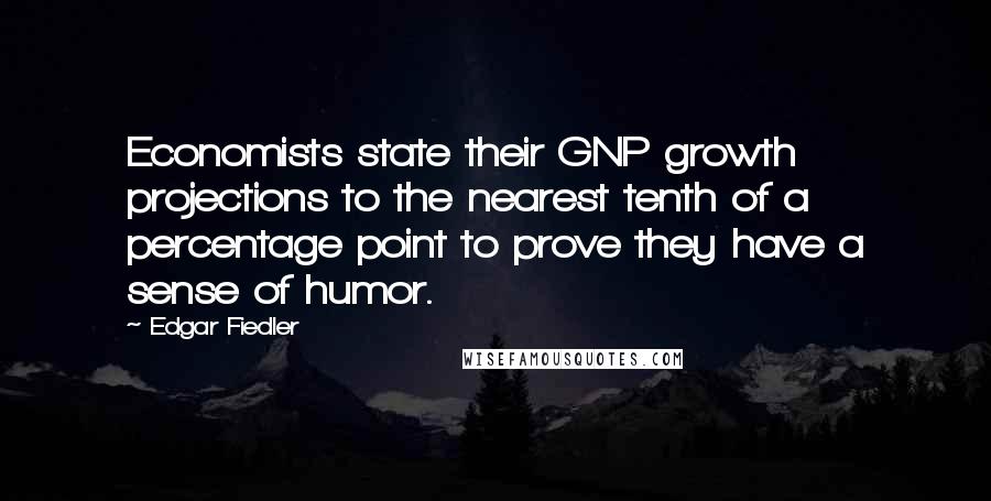 Edgar Fiedler Quotes: Economists state their GNP growth projections to the nearest tenth of a percentage point to prove they have a sense of humor.