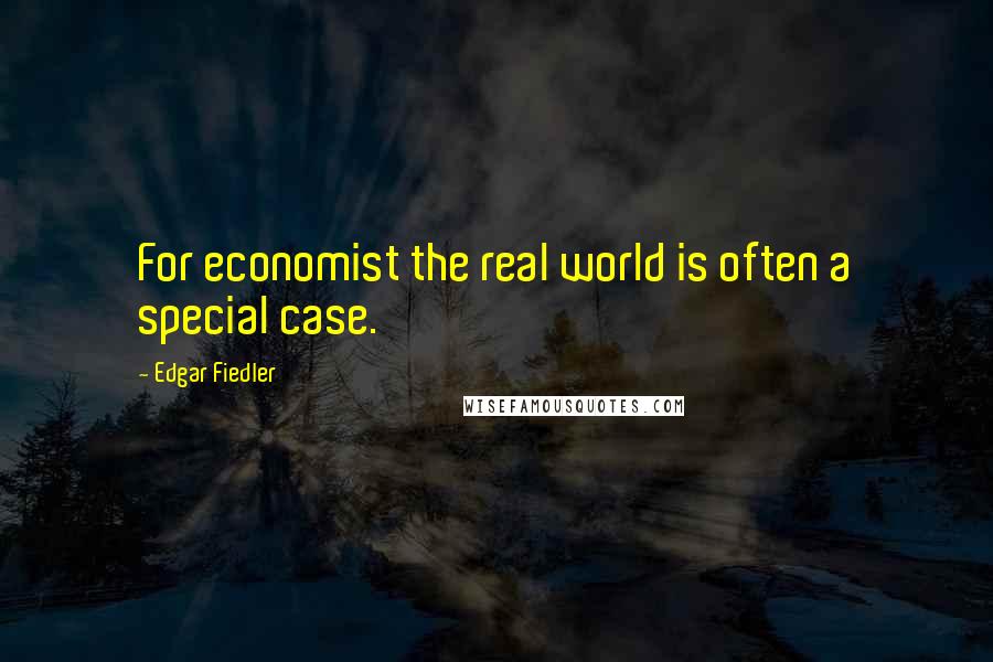 Edgar Fiedler Quotes: For economist the real world is often a special case.