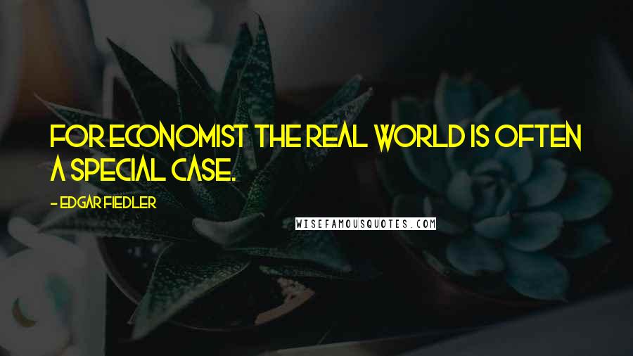 Edgar Fiedler Quotes: For economist the real world is often a special case.