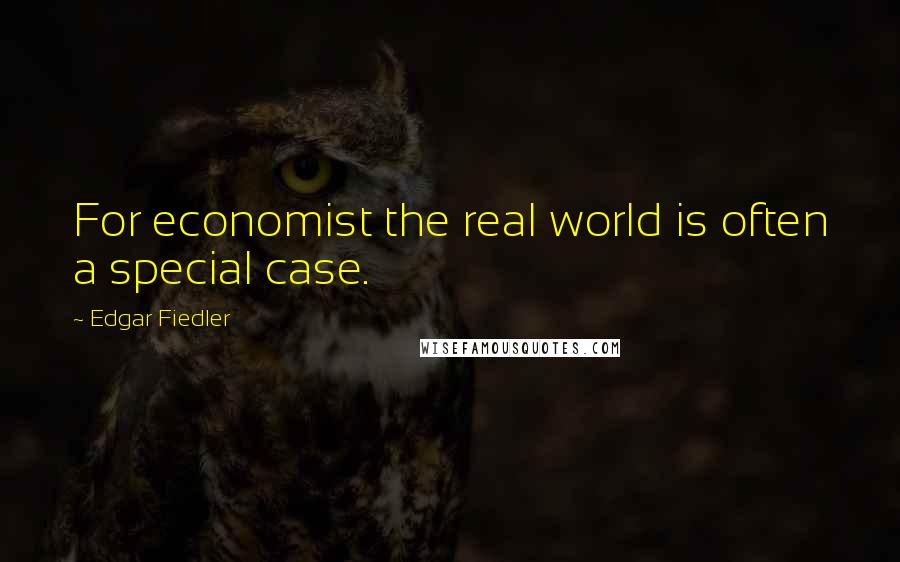 Edgar Fiedler Quotes: For economist the real world is often a special case.