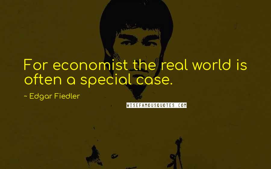 Edgar Fiedler Quotes: For economist the real world is often a special case.