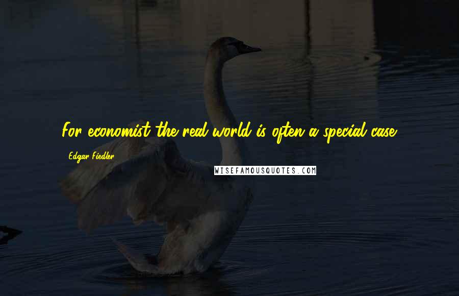 Edgar Fiedler Quotes: For economist the real world is often a special case.